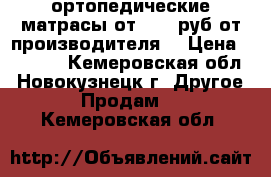 ортопедические матрасы от 1800 руб от производителя. › Цена ­ 1 800 - Кемеровская обл., Новокузнецк г. Другое » Продам   . Кемеровская обл.